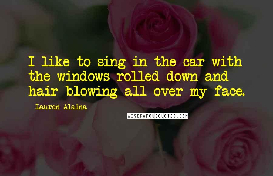 Lauren Alaina Quotes: I like to sing in the car with the windows rolled down and hair blowing all over my face.