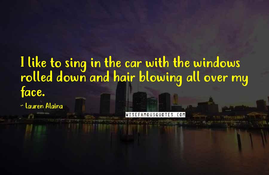Lauren Alaina Quotes: I like to sing in the car with the windows rolled down and hair blowing all over my face.