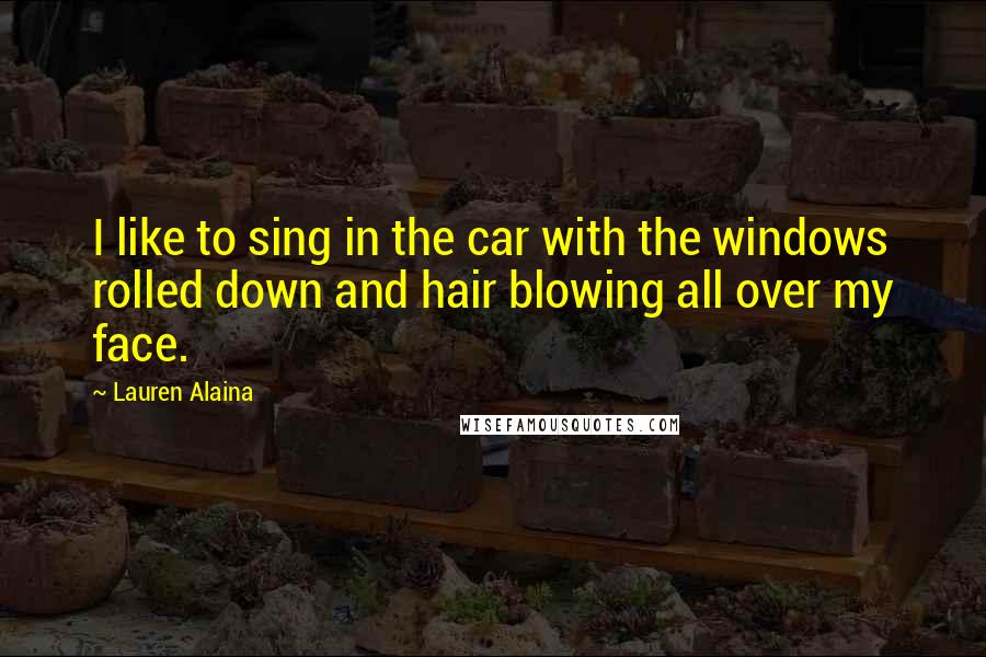 Lauren Alaina Quotes: I like to sing in the car with the windows rolled down and hair blowing all over my face.