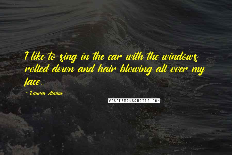 Lauren Alaina Quotes: I like to sing in the car with the windows rolled down and hair blowing all over my face.