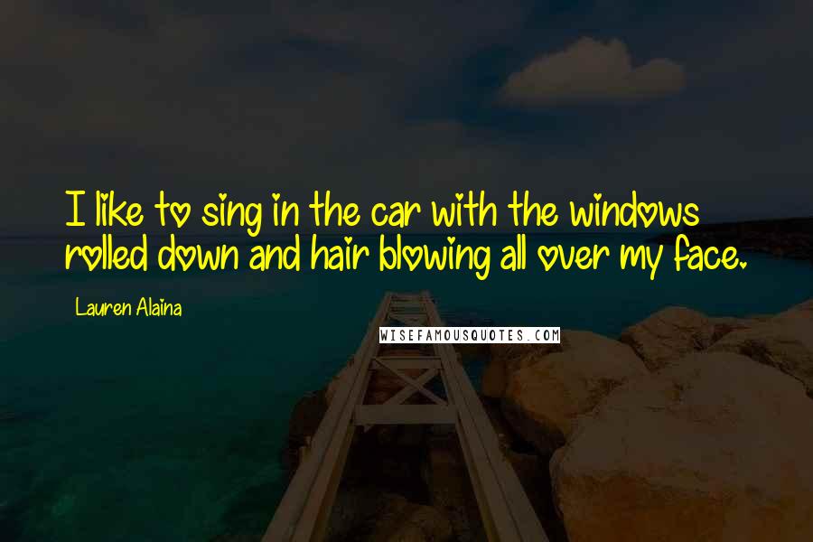 Lauren Alaina Quotes: I like to sing in the car with the windows rolled down and hair blowing all over my face.