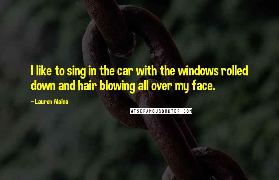 Lauren Alaina Quotes: I like to sing in the car with the windows rolled down and hair blowing all over my face.