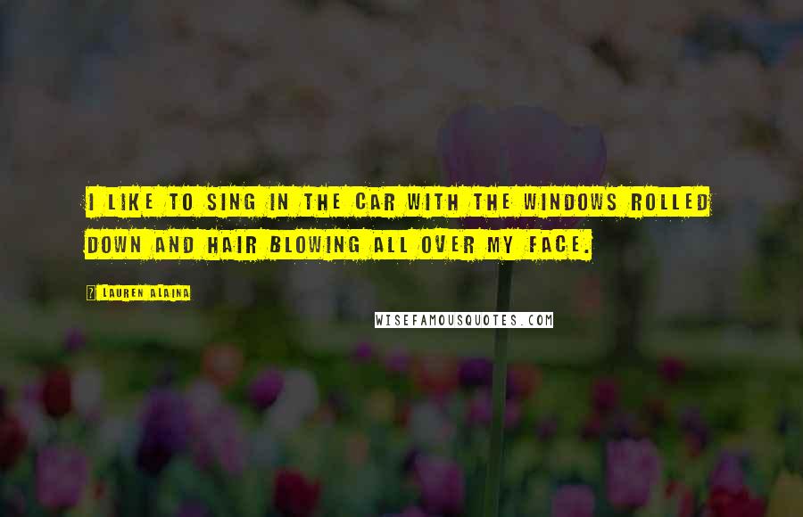 Lauren Alaina Quotes: I like to sing in the car with the windows rolled down and hair blowing all over my face.