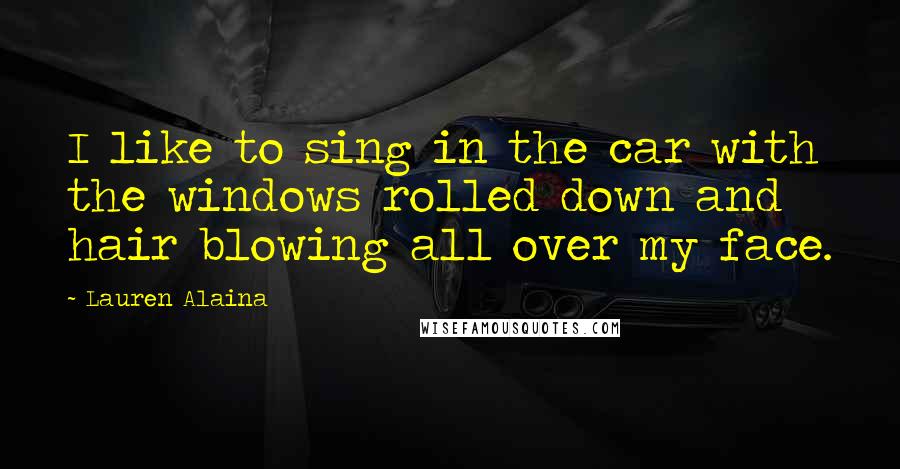 Lauren Alaina Quotes: I like to sing in the car with the windows rolled down and hair blowing all over my face.