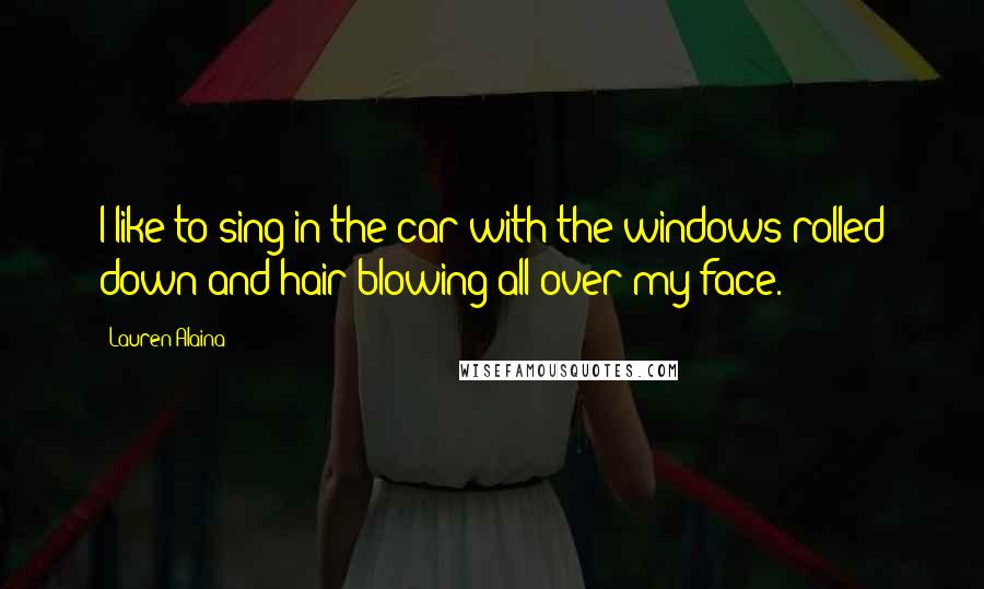 Lauren Alaina Quotes: I like to sing in the car with the windows rolled down and hair blowing all over my face.