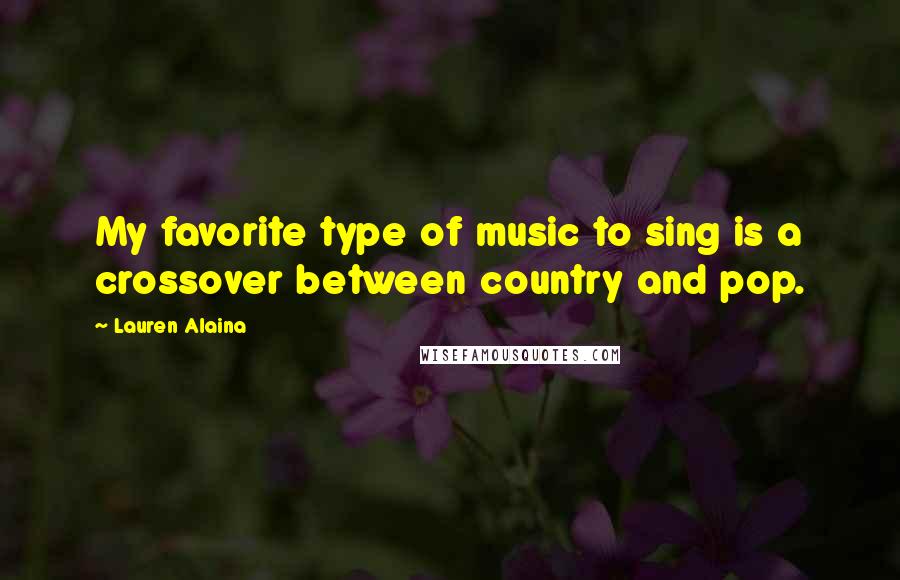 Lauren Alaina Quotes: My favorite type of music to sing is a crossover between country and pop.