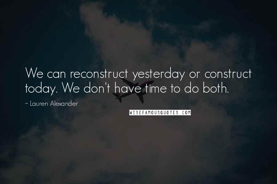 Lauren Alexander Quotes: We can reconstruct yesterday or construct today. We don't have time to do both.