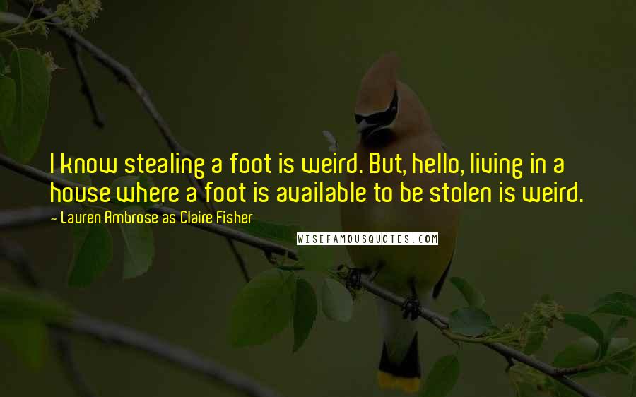 Lauren Ambrose As Claire Fisher Quotes: I know stealing a foot is weird. But, hello, living in a house where a foot is available to be stolen is weird.