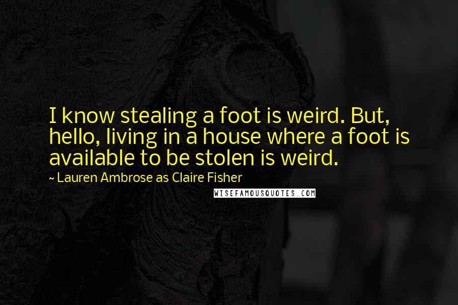 Lauren Ambrose As Claire Fisher Quotes: I know stealing a foot is weird. But, hello, living in a house where a foot is available to be stolen is weird.