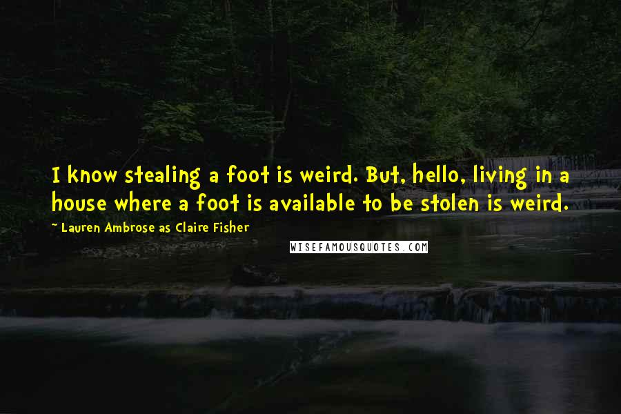 Lauren Ambrose As Claire Fisher Quotes: I know stealing a foot is weird. But, hello, living in a house where a foot is available to be stolen is weird.