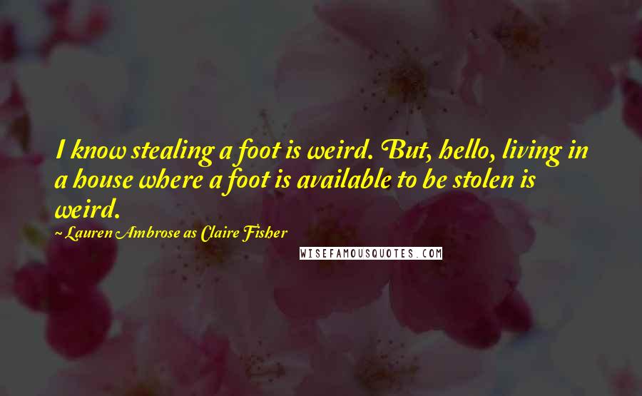 Lauren Ambrose As Claire Fisher Quotes: I know stealing a foot is weird. But, hello, living in a house where a foot is available to be stolen is weird.