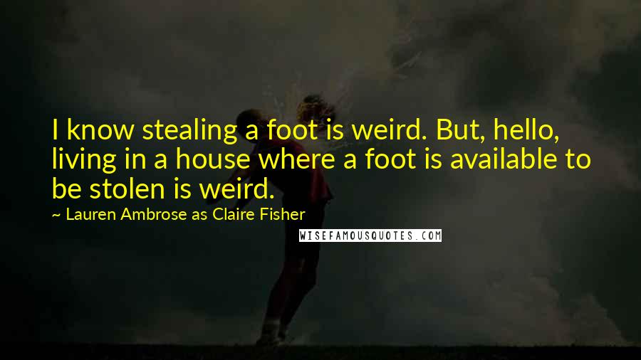 Lauren Ambrose As Claire Fisher Quotes: I know stealing a foot is weird. But, hello, living in a house where a foot is available to be stolen is weird.
