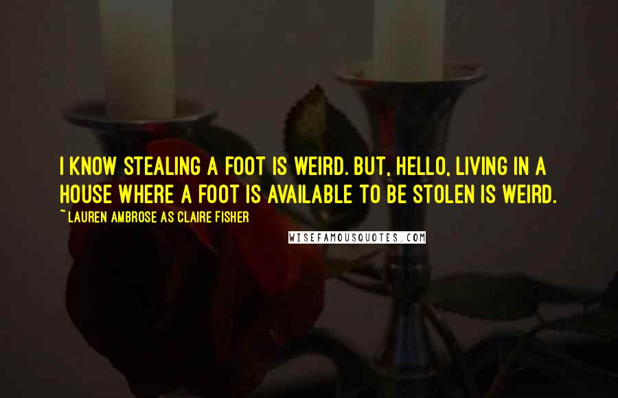 Lauren Ambrose As Claire Fisher Quotes: I know stealing a foot is weird. But, hello, living in a house where a foot is available to be stolen is weird.