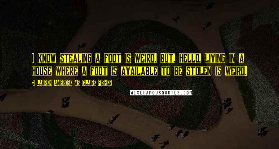 Lauren Ambrose As Claire Fisher Quotes: I know stealing a foot is weird. But, hello, living in a house where a foot is available to be stolen is weird.