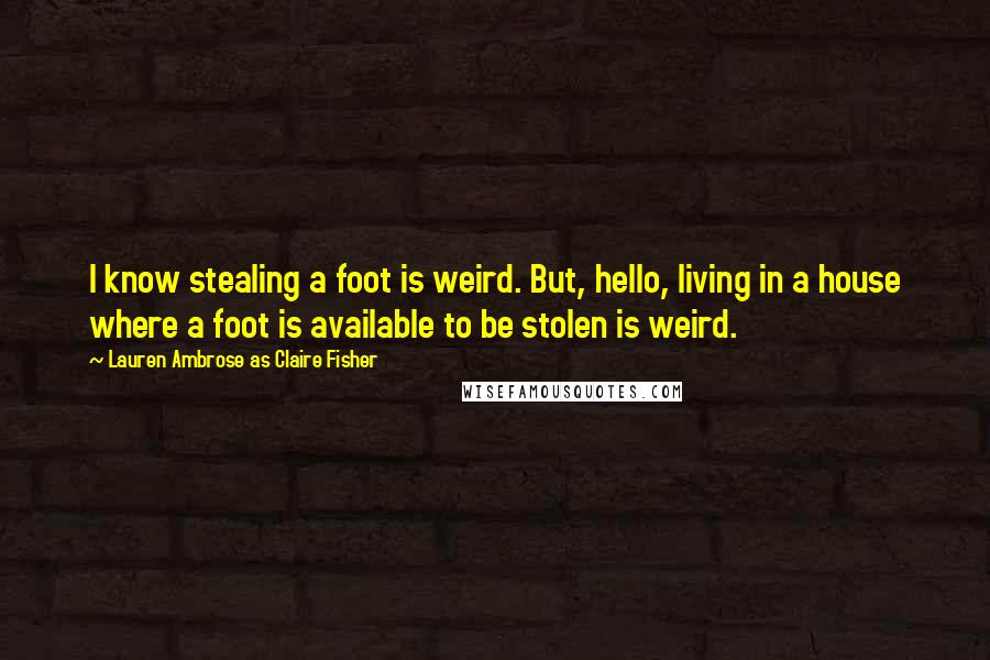 Lauren Ambrose As Claire Fisher Quotes: I know stealing a foot is weird. But, hello, living in a house where a foot is available to be stolen is weird.