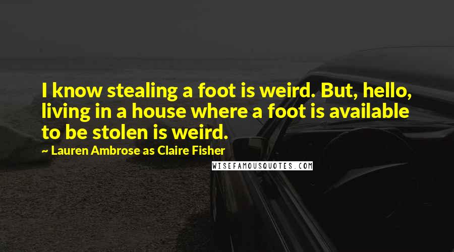 Lauren Ambrose As Claire Fisher Quotes: I know stealing a foot is weird. But, hello, living in a house where a foot is available to be stolen is weird.