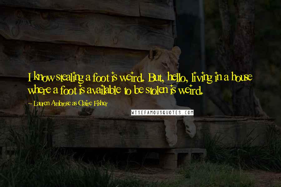 Lauren Ambrose As Claire Fisher Quotes: I know stealing a foot is weird. But, hello, living in a house where a foot is available to be stolen is weird.