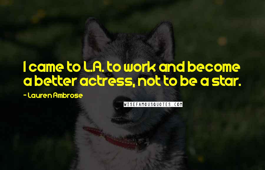 Lauren Ambrose Quotes: I came to L.A. to work and become a better actress, not to be a star.