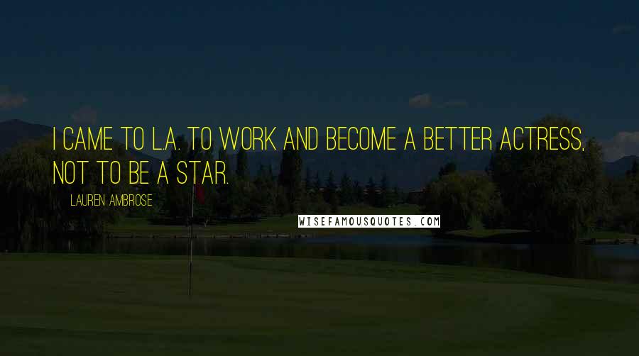 Lauren Ambrose Quotes: I came to L.A. to work and become a better actress, not to be a star.