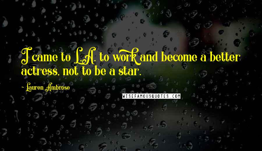 Lauren Ambrose Quotes: I came to L.A. to work and become a better actress, not to be a star.