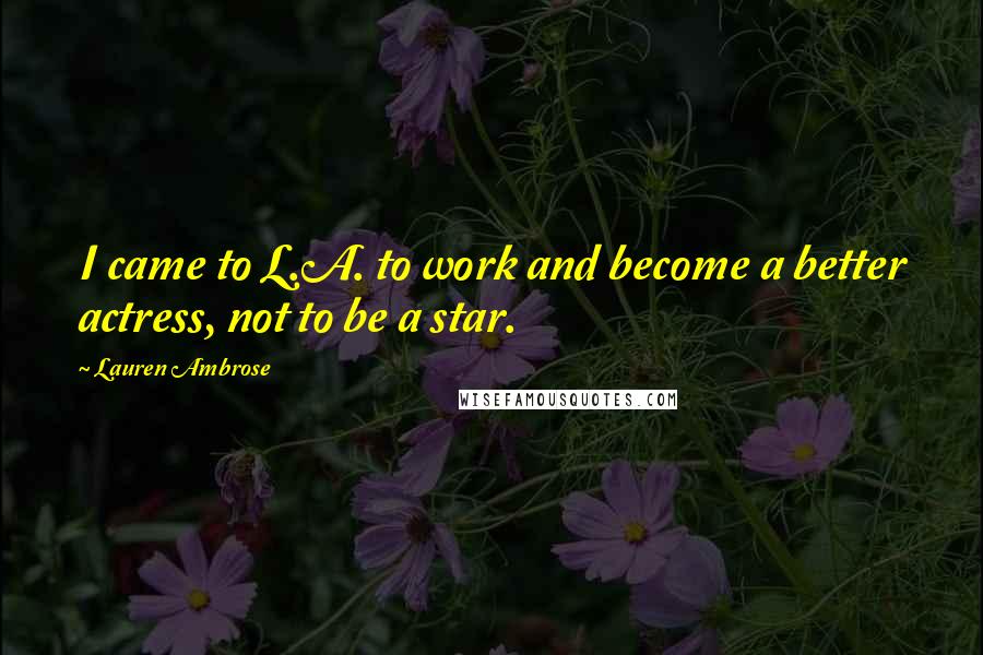 Lauren Ambrose Quotes: I came to L.A. to work and become a better actress, not to be a star.