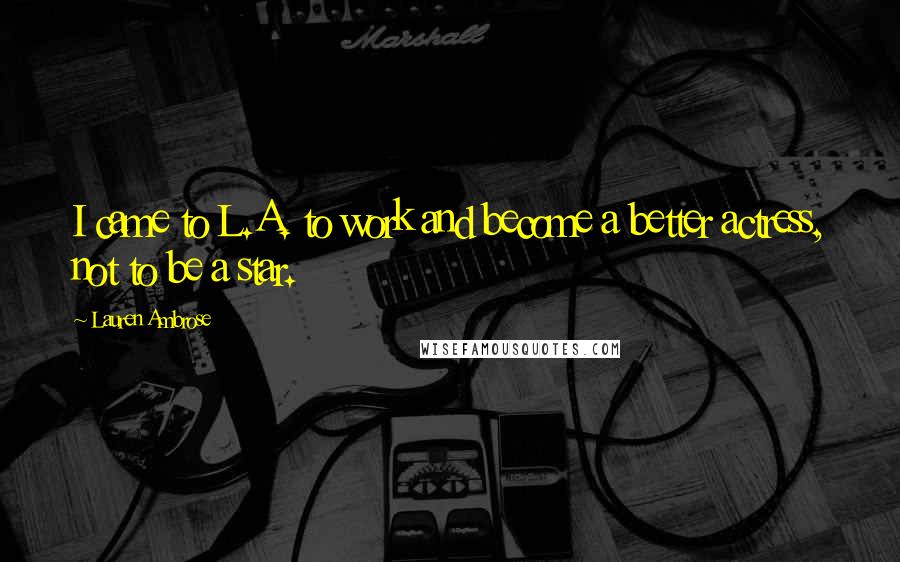 Lauren Ambrose Quotes: I came to L.A. to work and become a better actress, not to be a star.