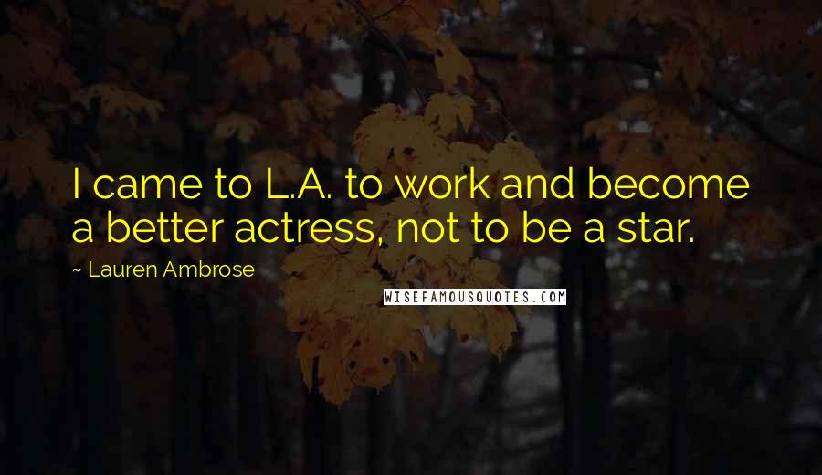 Lauren Ambrose Quotes: I came to L.A. to work and become a better actress, not to be a star.