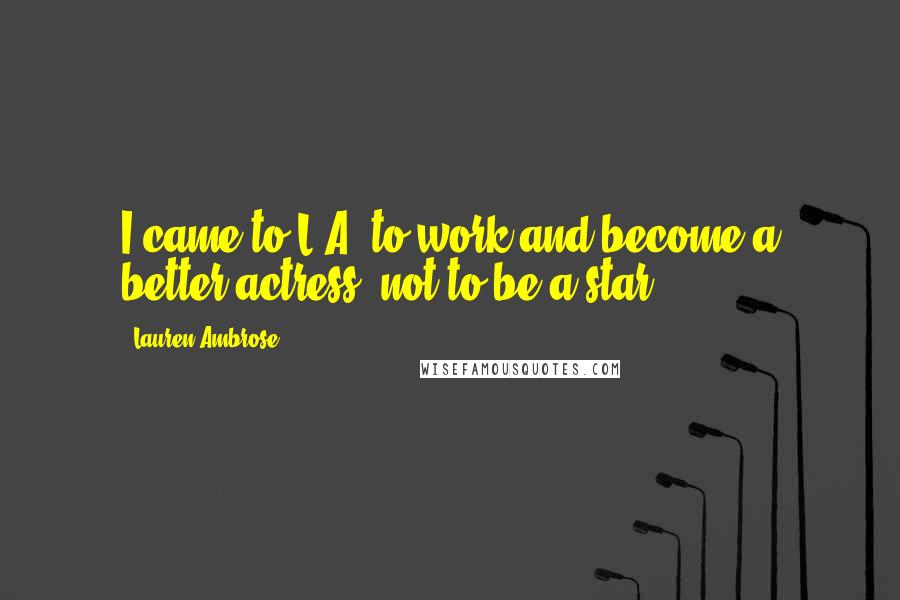 Lauren Ambrose Quotes: I came to L.A. to work and become a better actress, not to be a star.