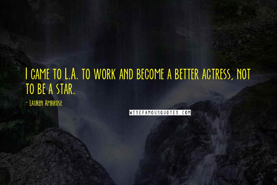 Lauren Ambrose Quotes: I came to L.A. to work and become a better actress, not to be a star.