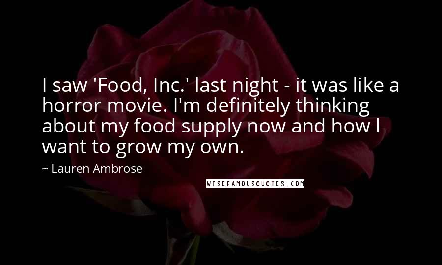 Lauren Ambrose Quotes: I saw 'Food, Inc.' last night - it was like a horror movie. I'm definitely thinking about my food supply now and how I want to grow my own.
