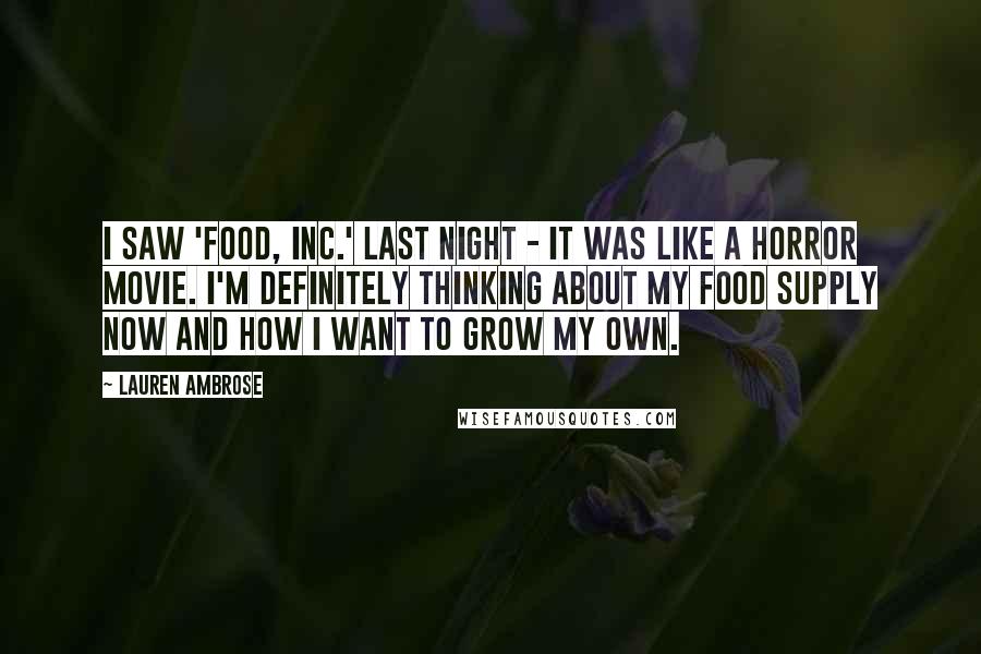 Lauren Ambrose Quotes: I saw 'Food, Inc.' last night - it was like a horror movie. I'm definitely thinking about my food supply now and how I want to grow my own.