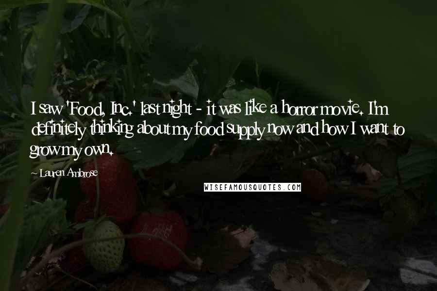 Lauren Ambrose Quotes: I saw 'Food, Inc.' last night - it was like a horror movie. I'm definitely thinking about my food supply now and how I want to grow my own.