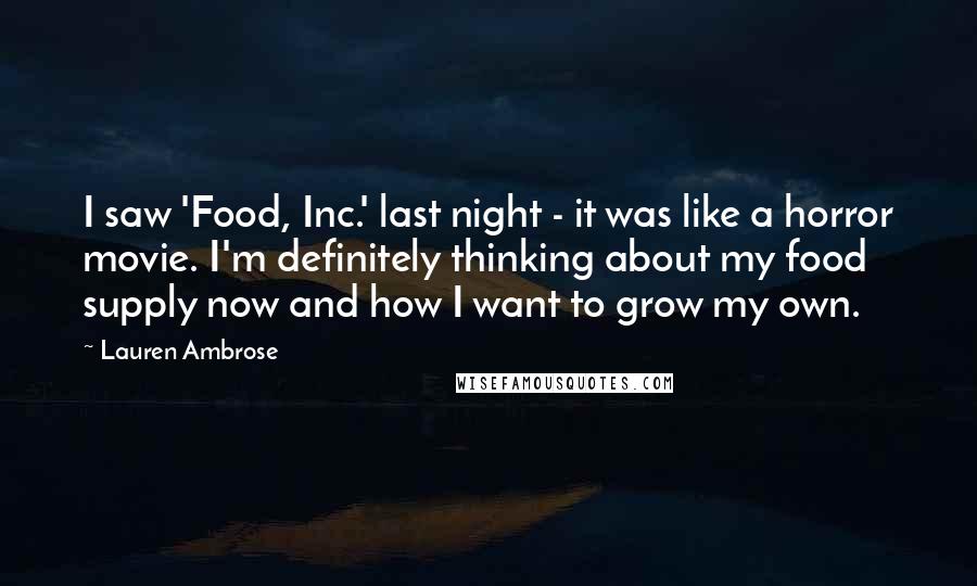 Lauren Ambrose Quotes: I saw 'Food, Inc.' last night - it was like a horror movie. I'm definitely thinking about my food supply now and how I want to grow my own.