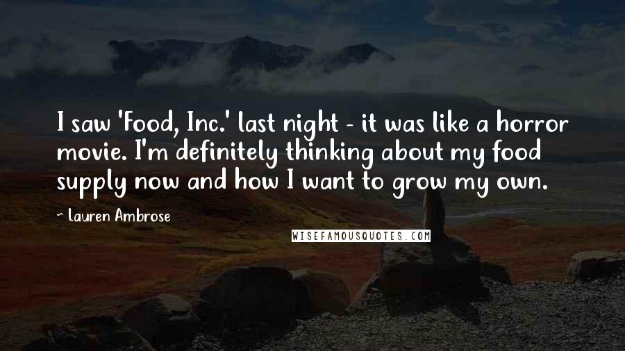 Lauren Ambrose Quotes: I saw 'Food, Inc.' last night - it was like a horror movie. I'm definitely thinking about my food supply now and how I want to grow my own.