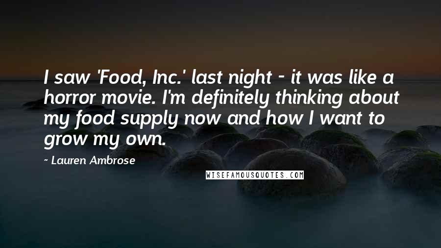 Lauren Ambrose Quotes: I saw 'Food, Inc.' last night - it was like a horror movie. I'm definitely thinking about my food supply now and how I want to grow my own.