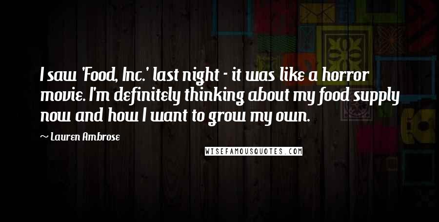 Lauren Ambrose Quotes: I saw 'Food, Inc.' last night - it was like a horror movie. I'm definitely thinking about my food supply now and how I want to grow my own.