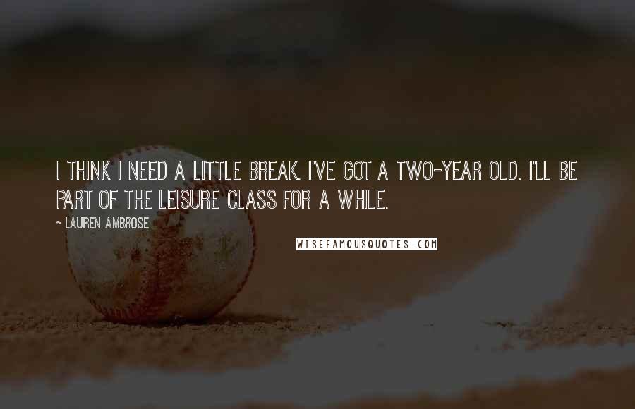 Lauren Ambrose Quotes: I think I need a little break. I've got a two-year old. I'll be part of The Leisure Class for a while.