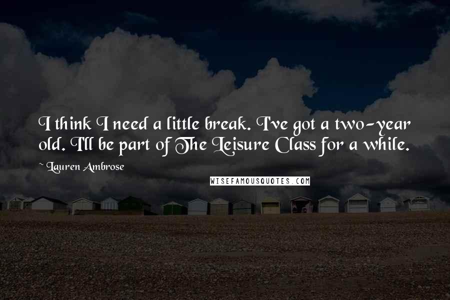 Lauren Ambrose Quotes: I think I need a little break. I've got a two-year old. I'll be part of The Leisure Class for a while.