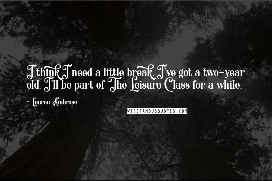 Lauren Ambrose Quotes: I think I need a little break. I've got a two-year old. I'll be part of The Leisure Class for a while.