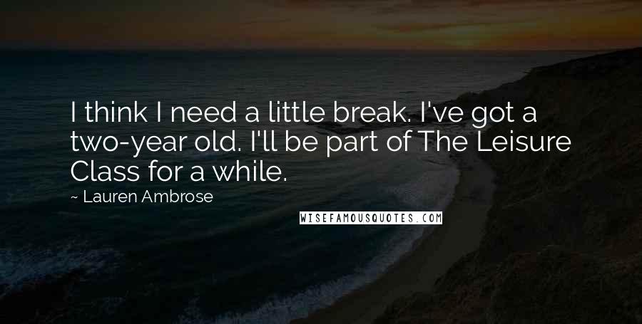 Lauren Ambrose Quotes: I think I need a little break. I've got a two-year old. I'll be part of The Leisure Class for a while.