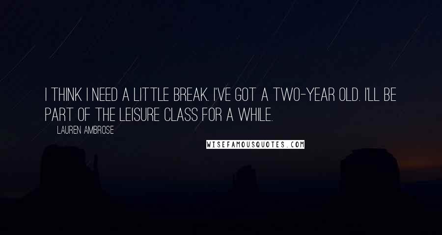 Lauren Ambrose Quotes: I think I need a little break. I've got a two-year old. I'll be part of The Leisure Class for a while.