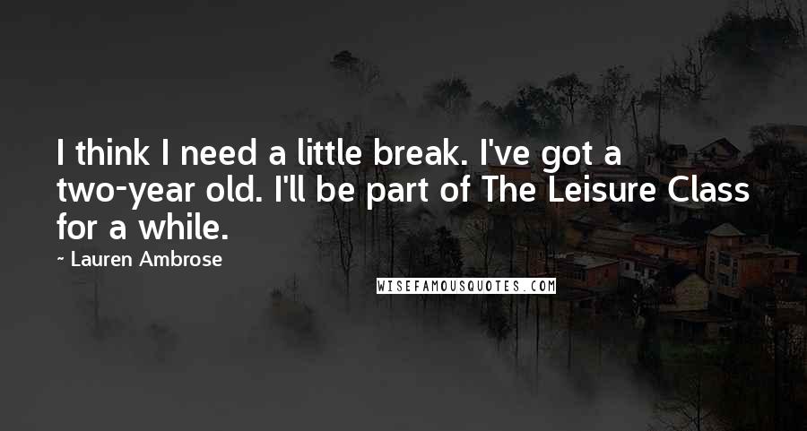Lauren Ambrose Quotes: I think I need a little break. I've got a two-year old. I'll be part of The Leisure Class for a while.