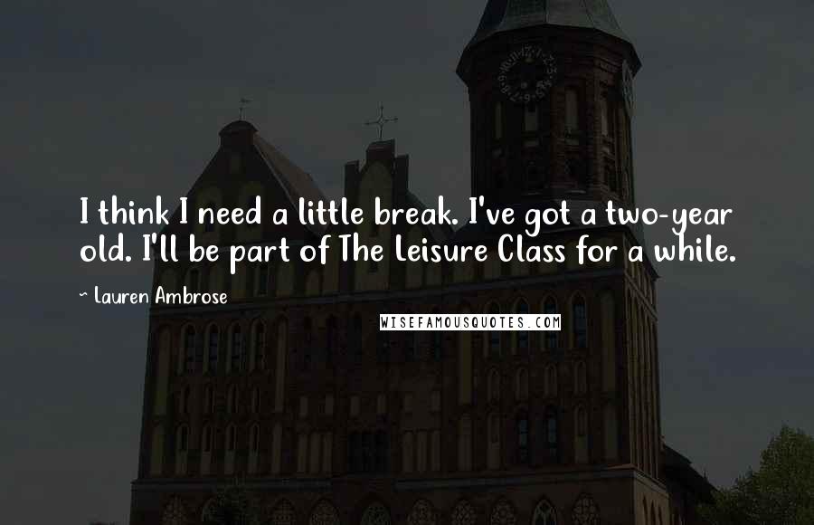 Lauren Ambrose Quotes: I think I need a little break. I've got a two-year old. I'll be part of The Leisure Class for a while.