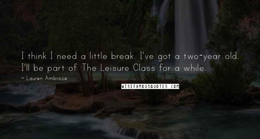Lauren Ambrose Quotes: I think I need a little break. I've got a two-year old. I'll be part of The Leisure Class for a while.
