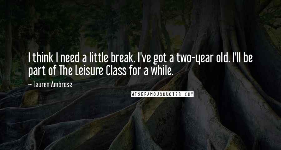 Lauren Ambrose Quotes: I think I need a little break. I've got a two-year old. I'll be part of The Leisure Class for a while.