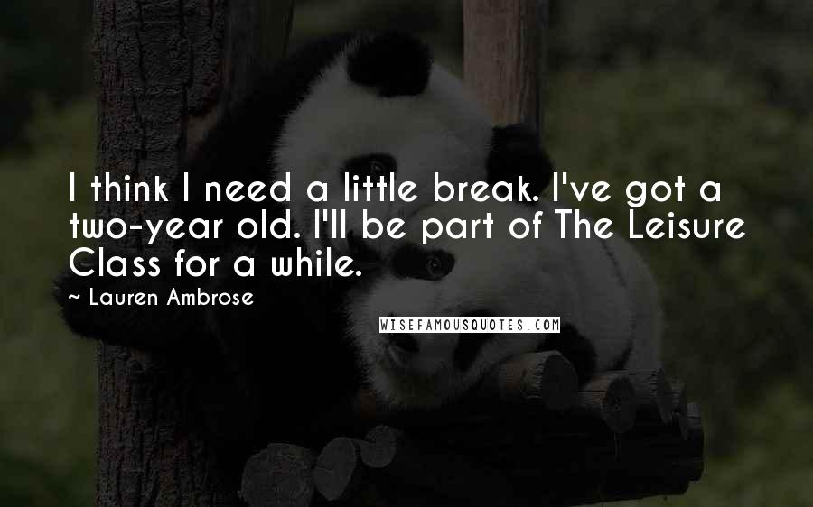 Lauren Ambrose Quotes: I think I need a little break. I've got a two-year old. I'll be part of The Leisure Class for a while.