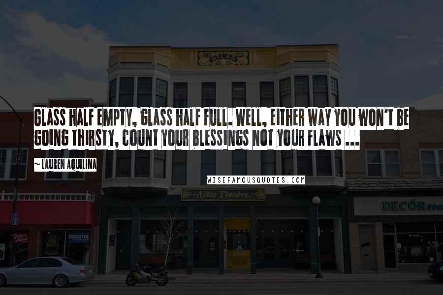 Lauren Aquilina Quotes: Glass half empty, glass half full. Well, either way you won't be going thirsty, count your blessings not your flaws ...