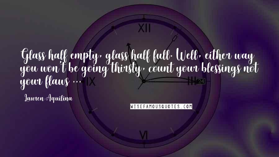 Lauren Aquilina Quotes: Glass half empty, glass half full. Well, either way you won't be going thirsty, count your blessings not your flaws ...