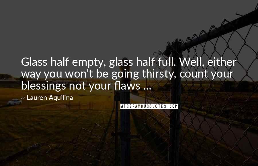 Lauren Aquilina Quotes: Glass half empty, glass half full. Well, either way you won't be going thirsty, count your blessings not your flaws ...