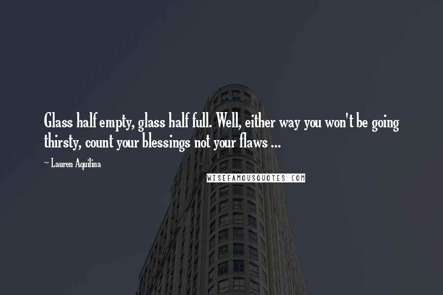 Lauren Aquilina Quotes: Glass half empty, glass half full. Well, either way you won't be going thirsty, count your blessings not your flaws ...